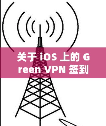 关于 iOS 上的 Green VPN 签到功能,以下是详细解答和操作指南