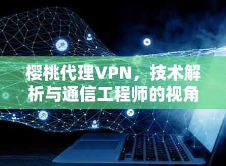 樱桃代理VPN，技术解析与通信工程师的视角