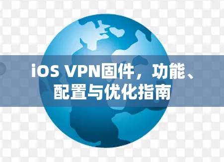 iOS VPN固件，功能、配置与优化指南