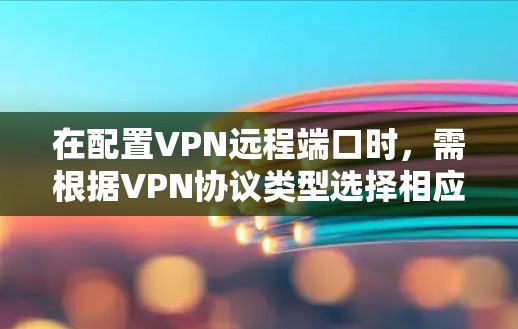 在配置VPN远程端口时，需根据VPN协议类型选择相应端口，并确保网络设备（如路由器、防火墙）放行。以下是常见VPN协议及其默认端口