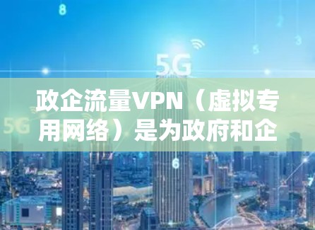 政企流量VPN（虚拟专用网络）是为政府和企业设计的专用网络通信解决方案，旨在通过加密通道保障数据传输的安全性、隐私性和可靠性。以下是关于政企流量VPN的详细说明