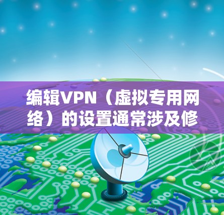 编辑VPN（虚拟专用网络）的设置通常涉及修改配置参数以适应不同的网络需求或安全要求。以下是分步骤的指南，适用于常见场景