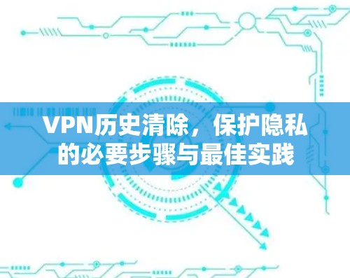 VPN历史清除，保护隐私的必要步骤与最佳实践