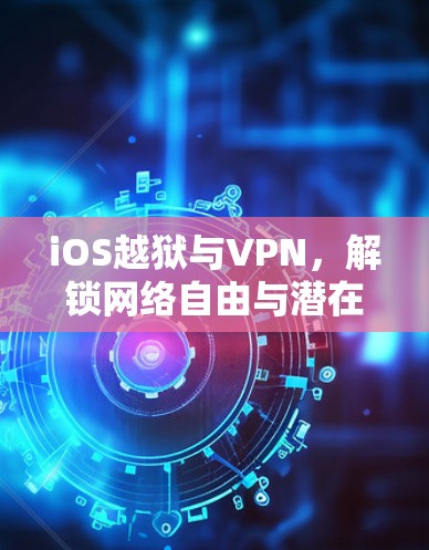iOS越狱与VPN，解锁网络自由与潜在风险