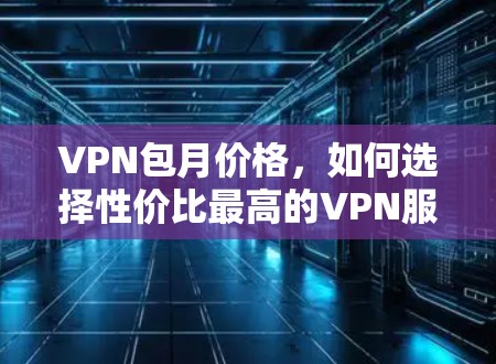 VPN包月价格，如何选择性价比最高的VPN服务？