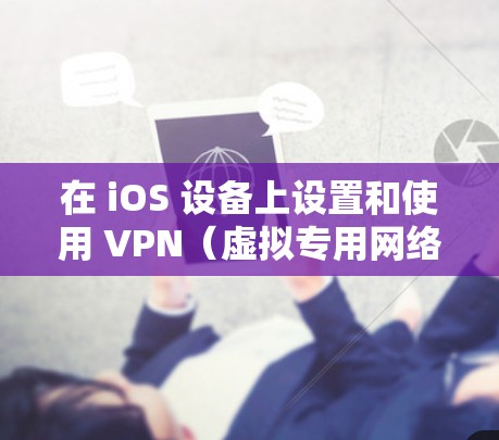 在 iOS 设备上设置和使用 VPN（虚拟专用网络）可以帮助你加密网络流量、访问受限内容或增强隐私安全。以下是详细的步骤和注意事项