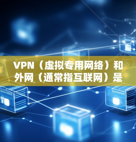 VPN（虚拟专用网络）和外网（通常指互联网）是网络安全和通信中常见的两个概念，它们既有联系又有区别。以下是详细解释