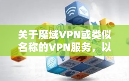 关于魔域VPN或类似名称的VPN服务,以下是需要注意的关键信息