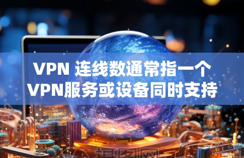VPN 连线数通常指一个VPN服务或设备同时支持的并发连接数量,即同一时间内允许的最大用户或设备连接数。以下是相关概念的详细解析