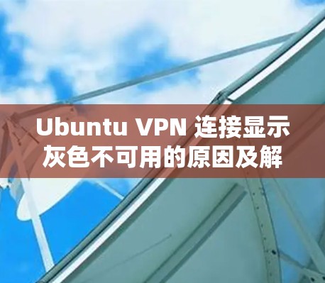 Ubuntu VPN 连接显示灰色不可用的原因及解决方法