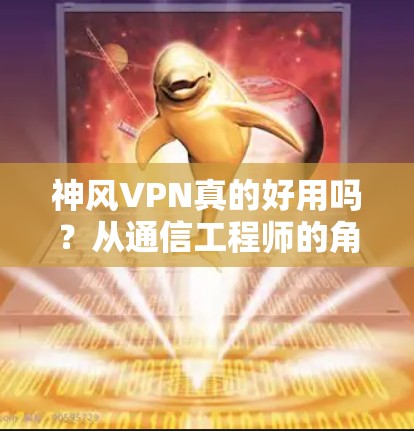 神风VPN真的好用吗?从通信工程师的角度解析