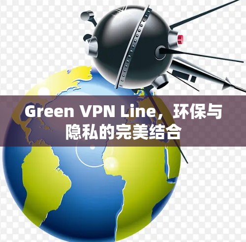 Green VPN Line,环保与隐私的完美结合