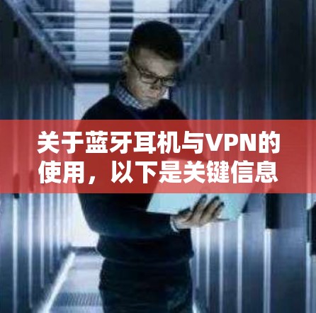 关于蓝牙耳机与VPN的使用,以下是关键信息及常见问题的解答