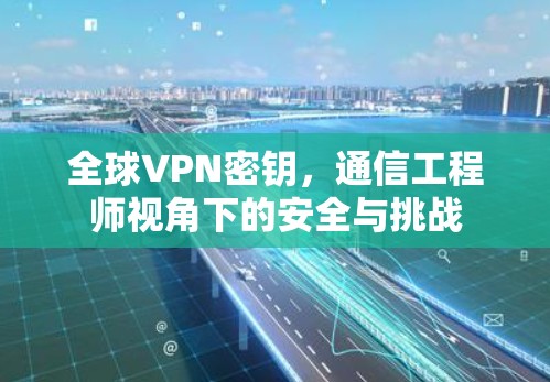 全球VPN密钥，通信工程师视角下的安全与挑战