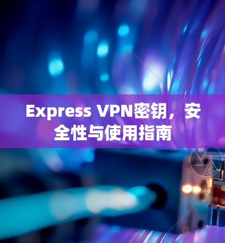 Express VPN密钥，安全性与使用指南