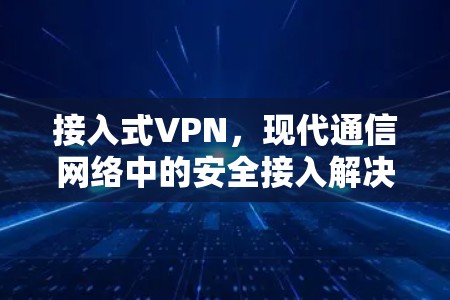 接入式VPN，现代通信网络中的安全接入解决方案