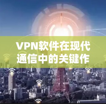 VPN软件在现代通信中的关键作用与技术解析