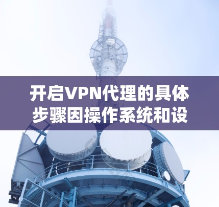 开启VPN代理的具体步骤因操作系统和设备类型而异，以下是常见平台的设置方法