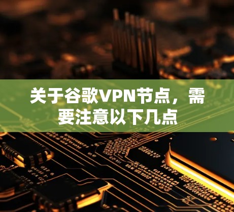 关于谷歌VPN节点，需要注意以下几点