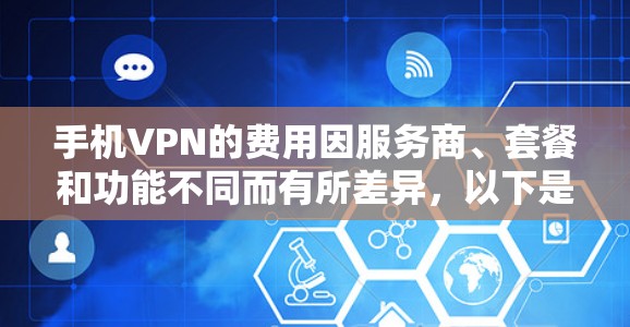 手机VPN的费用因服务商、套餐和功能不同而有所差异，以下是常见情况的总结，供你参考