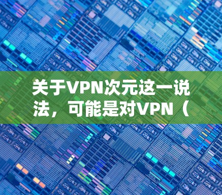 关于VPN次元这一说法，可能是对VPN（虚拟专用网络）的一种非正式或趣味性称呼。以下是相关信息的整理，供你参考