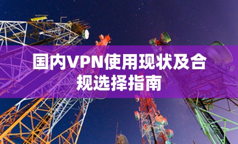 国内VPN使用现状及合规选择指南