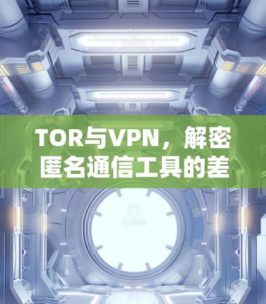 TOR与VPN,解密匿名通信工具的差异与应用场景