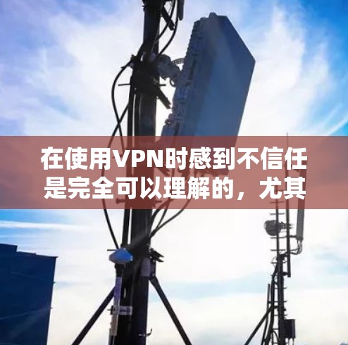 在使用VPN时感到不信任是完全可以理解的，尤其是涉及隐私和安全问题时。以下是一些关键点和建议，帮助你更理性地评估VPN的可靠性，并找到适合自己的解决方案