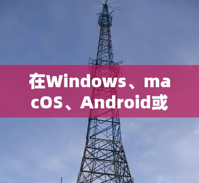 在Windows、macOS、Android或iOS上新建VPN连接的步骤有所不同,以下是各平台的详细指南 在Windows、macOS、Android或iOS上新建VPN连接的步骤有所不同,以下是各平台的详细指南
