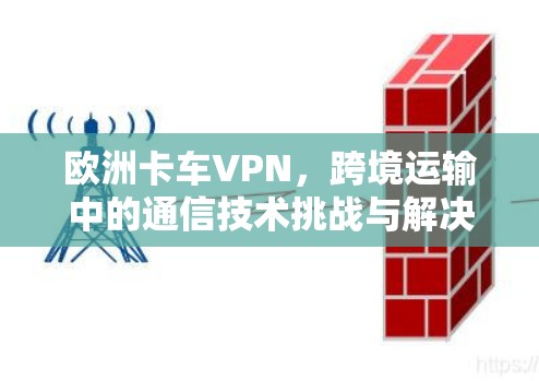 欧洲卡车VPN，跨境运输中的通信技术挑战与解决方案