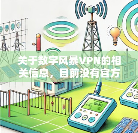 关于数字风暴VPN的相关信息，目前没有官方或权威来源明确提及这一名称的VPN服务。以下是一些需要注意的关键点，供您参考