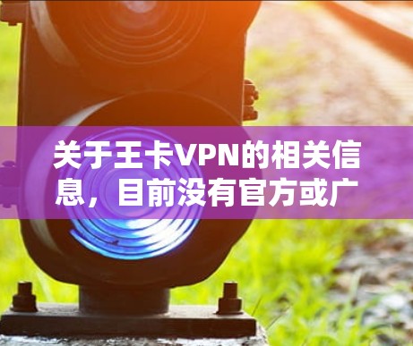 关于王卡VPN的相关信息,目前没有官方或广泛认可的服务以此为名称。以下是一些需要注意的关键点,供您参考