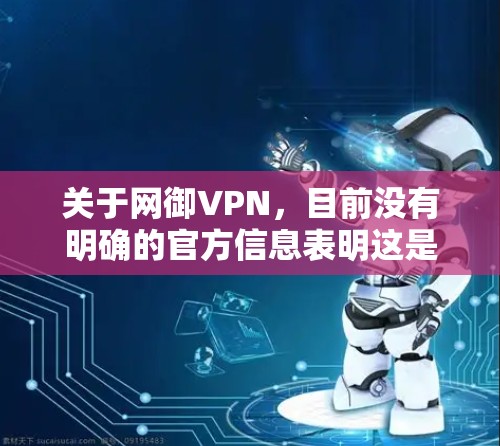关于网御VPN,目前没有明确的官方信息表明这是一款广为人知的VPN服务。以下是一些需要注意的关键点和建议