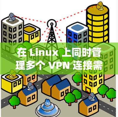在 Linux 上同时管理多个 VPN 连接需要根据不同的 VPN 类型(如 OpenVPN、WireGuard、IPSec 等)和需求(路由隔离、负载均衡等)进行配置。以下是常见方法和注意事项