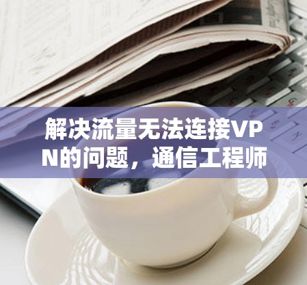 解决流量无法连接VPN的问题,通信工程师的专业指南