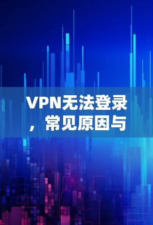 VPN无法登录,常见原因与解决方案