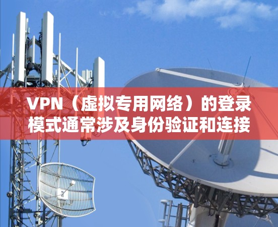 VPN(虚拟专用网络)的登录模式通常涉及身份验证和连接方式,具体取决于VPN协议和服务器配置。以下是常见的VPN登录模式及特点