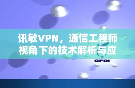 讯敏VPN,通信工程师视角下的技术解析与应用评估