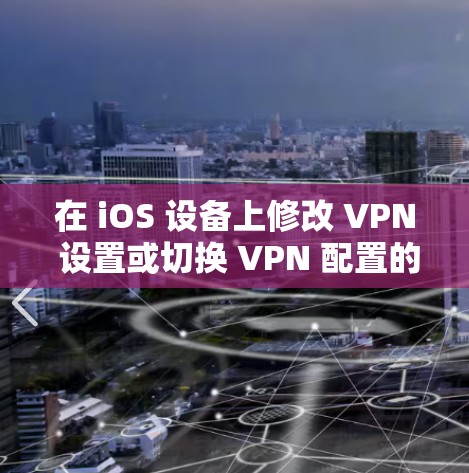在 iOS 设备上修改 VPN 设置或切换 VPN 配置的步骤如下,具体操作取决于你的需求(如更改服务器、协议或重新配置)