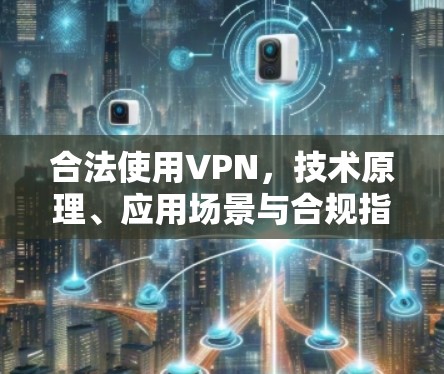 合法使用VPN,技术原理、应用场景与合规指南