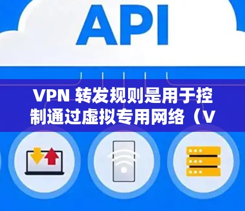 VPN 转发规则是用于控制通过虚拟专用网络(VPN)传输的数据流量的策略,通常涉及路由、端口转发、协议过滤或访问控制。以下是关键概念和配置方法的详解