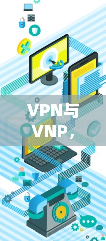 VPN与VNP,概念辨析与技术解析
