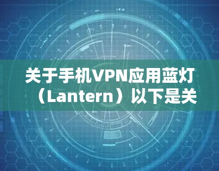 关于手机VPN应用蓝灯(Lantern)以下是关键信息和使用建议