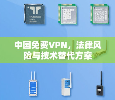 中国免费VPN,法律风险与技术替代方案