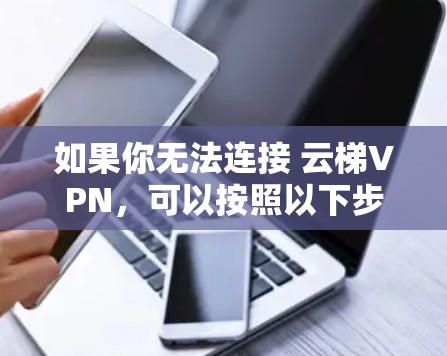 如果你无法连接 云梯VPN,可以按照以下步骤排查和解决问题