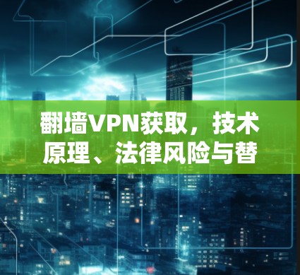 翻墙VPN获取，技术原理、法律风险与替代方案
