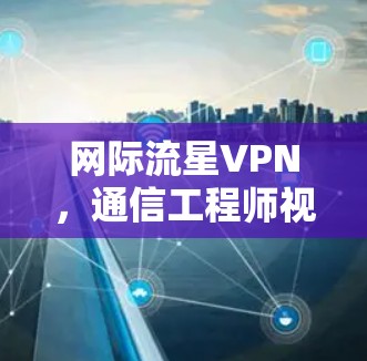 网际流星VPN，通信工程师视角下的技术解析与应用前景