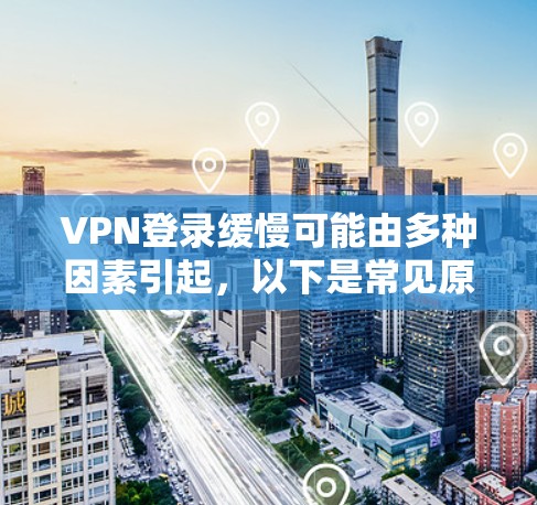 VPN登录缓慢可能由多种因素引起，以下是常见原因及对应的解决方案，供你逐步排查