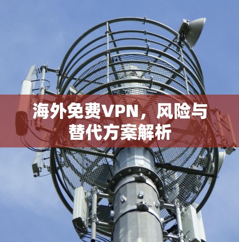 海外免费VPN,风险与替代方案解析