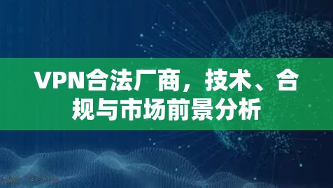 VPN合法厂商,技术、合规与市场前景分析